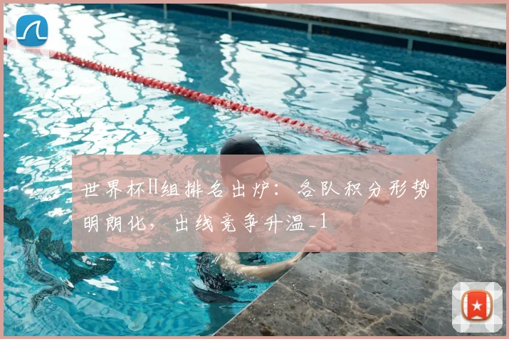 世界杯H组排名出炉:各队积分形势明朗化,出线竞争升温_1
