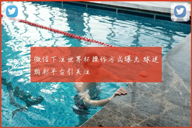 微信下注世界杯操作方式曝光 球迷购彩平台引关注