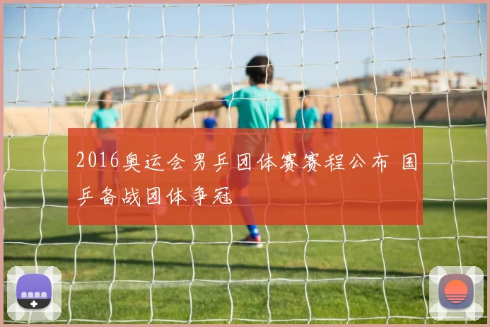 2016奥运会男乒团体赛赛程公布 国乒备战团体争冠