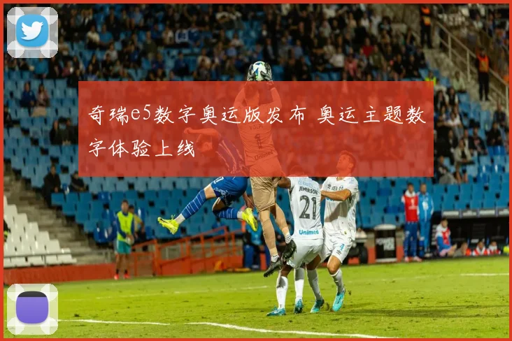 奇瑞e5数字奥运版发布 奥运主题数字体验上线