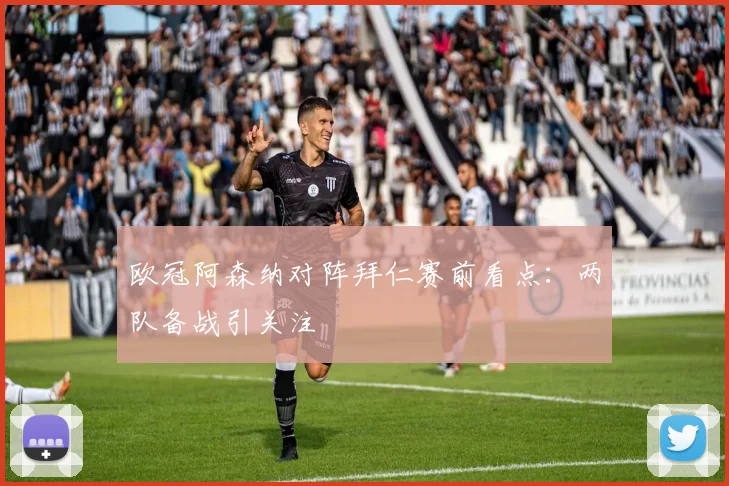 欧冠阿森纳对阵拜仁赛前看点:两队备战引关注