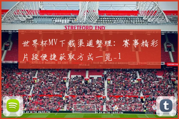 世界杯MV下载渠道整理：赛事精彩片段便捷获取方式一览_1
