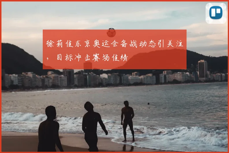 徐莉佳东京奥运会备战动态引关注,目标冲击赛场佳绩